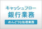 銀行業務　キャッシュフロー　めんどうな処理業務をお手伝いいたします。